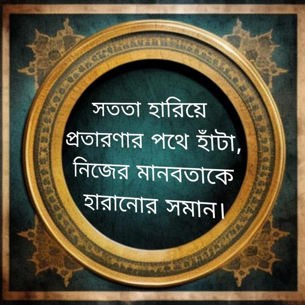 সততা হারিয়ে প্রতারণার পথে হাঁটা, নিজের মানবতাকে হারানোর সমান।